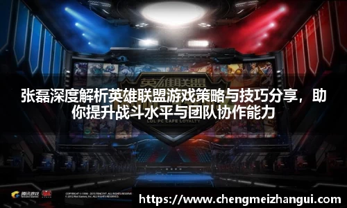 张磊深度解析英雄联盟游戏策略与技巧分享，助你提升战斗水平与团队协作能力