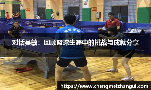 对话吴敏：回顾篮球生涯中的挑战与成就分享