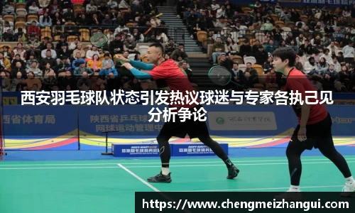 西安羽毛球队状态引发热议球迷与专家各执己见分析争论