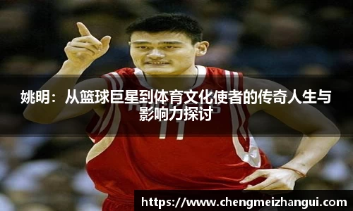 姚明：从篮球巨星到体育文化使者的传奇人生与影响力探讨