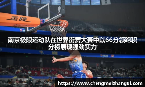 南京极限运动队在世界街舞大赛中以66分领跑积分榜展现强劲实力