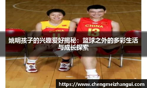 姚明孩子的兴趣爱好揭秘：篮球之外的多彩生活与成长探索