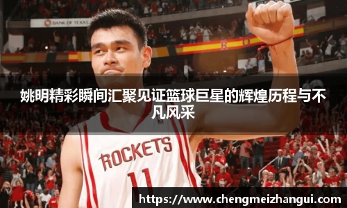 姚明精彩瞬间汇聚见证篮球巨星的辉煌历程与不凡风采