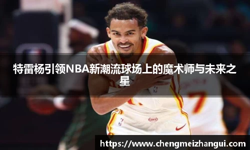 特雷杨引领NBA新潮流球场上的魔术师与未来之星