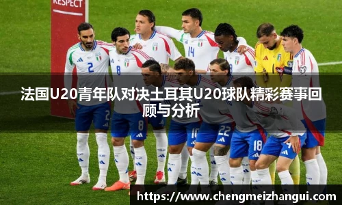 法国U20青年队对决土耳其U20球队精彩赛事回顾与分析