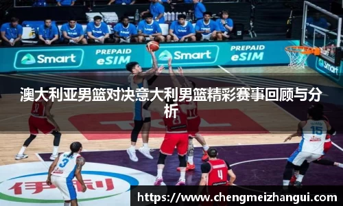 澳大利亚男篮对决意大利男篮精彩赛事回顾与分析