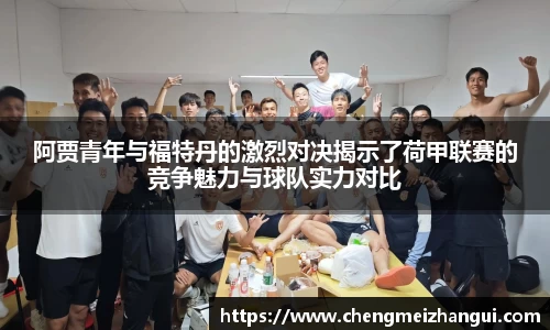 阿贾青年与福特丹的激烈对决揭示了荷甲联赛的竞争魅力与球队实力对比