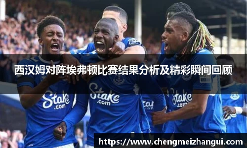 西汉姆对阵埃弗顿比赛结果分析及精彩瞬间回顾