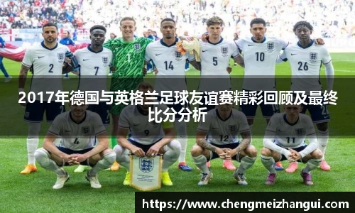 2017年德国与英格兰足球友谊赛精彩回顾及最终比分分析