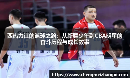 西热力江的篮球之路：从新疆少年到CBA明星的奋斗历程与成长故事