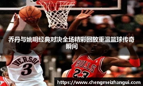 乔丹与姚明经典对决全场精彩回放重温篮球传奇瞬间