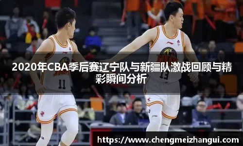 2020年CBA季后赛辽宁队与新疆队激战回顾与精彩瞬间分析