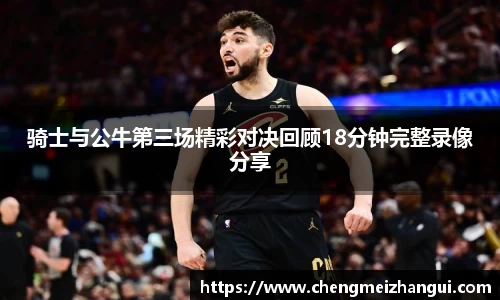 骑士与公牛第三场精彩对决回顾18分钟完整录像分享