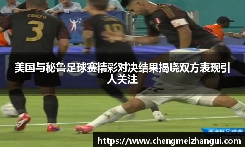 美国与秘鲁足球赛精彩对决结果揭晓双方表现引人关注
