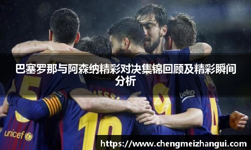 巴塞罗那与阿森纳精彩对决集锦回顾及精彩瞬间分析