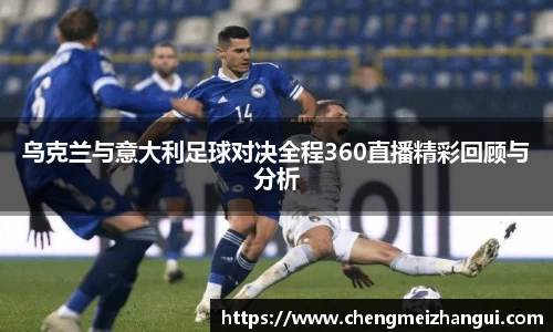 乌克兰与意大利足球对决全程360直播精彩回顾与分析