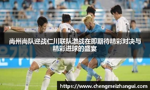 尚州尚队迎战仁川联队激战在即期待精彩对决与精彩进球的盛宴
