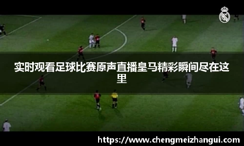 实时观看足球比赛原声直播皇马精彩瞬间尽在这里