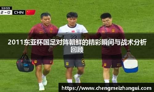 2011东亚杯国足对阵朝鲜的精彩瞬间与战术分析回顾