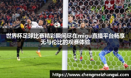 世界杯足球比赛精彩瞬间尽在migu直播平台畅享无与伦比的观赛体验