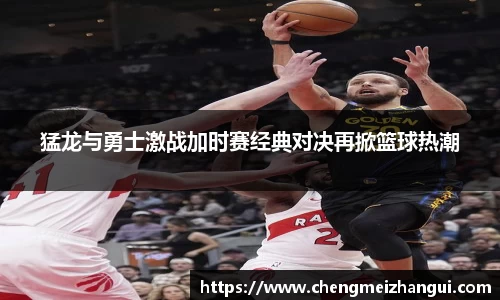 猛龙与勇士激战加时赛经典对决再掀篮球热潮