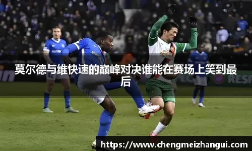 莫尔德与维快速的巅峰对决谁能在赛场上笑到最后